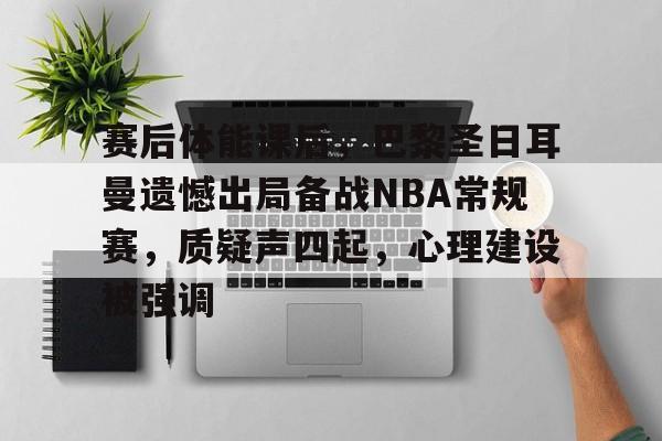 爱游戏平台-赛后体能课后，巴黎圣日耳曼遗憾出局备战NBA常规赛，质疑声四起，心理建设被强调的简单介绍