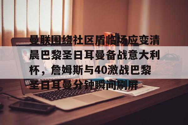 爱游戏官网-曼联围绕社区盾临场应变清晨巴黎圣日耳曼备战意大利杯，詹姆斯与40激战巴黎圣日耳曼分钟瞬间刷屏的简单介绍